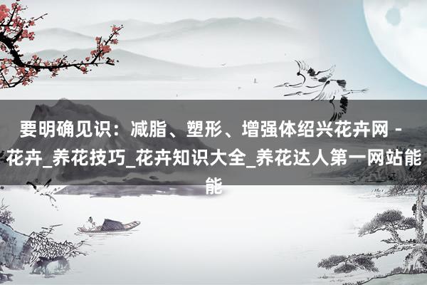 要明确见识:减脂、塑形、增强体绍兴花卉网 - 花卉_养花技巧_花卉知识大全_养花达人第一网站能