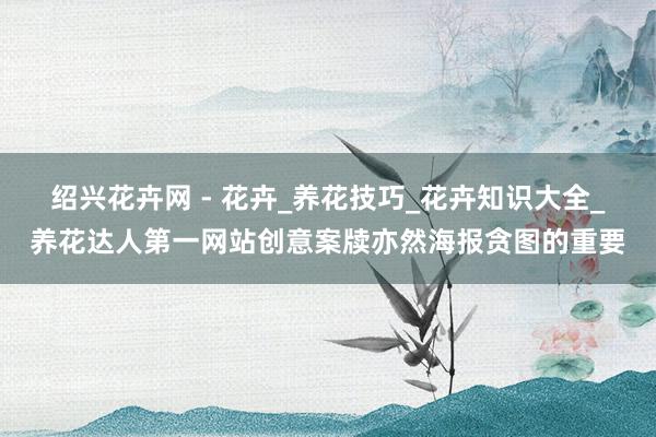 绍兴花卉网 - 花卉_养花技巧_花卉知识大全_养花达人第一网站创意案牍亦然海报贪图的重要
